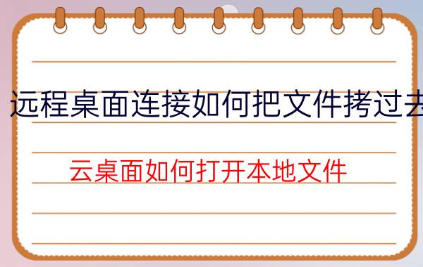 远程桌面连接如何把文件拷过去 云桌面如何打开本地文件？